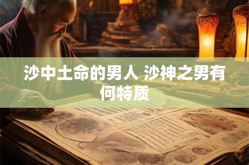 沙中土命的男人 沙神之男有何特质 沙中土命的男人 沙神之男有何特质