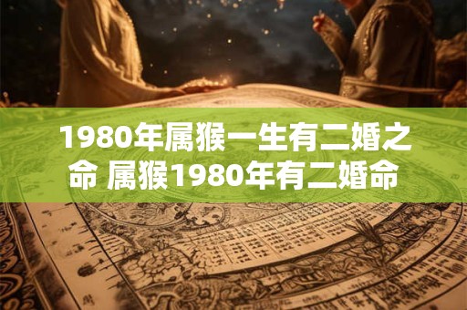 1980年属猴一生有二婚之命 属猴1980年有二婚命