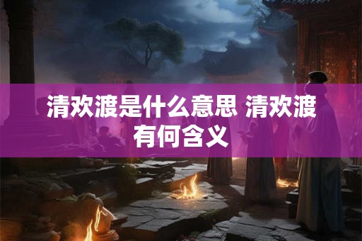 清欢渡是什么意思 清欢渡有何含义 清欢渡是什么意思 清欢渡有何含义