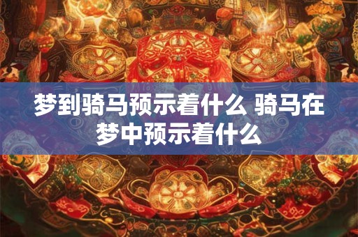 梦到骑马预示着什么 骑马在梦中预示着什么 梦到骑马预示着什么 骑马在梦中预示着什么