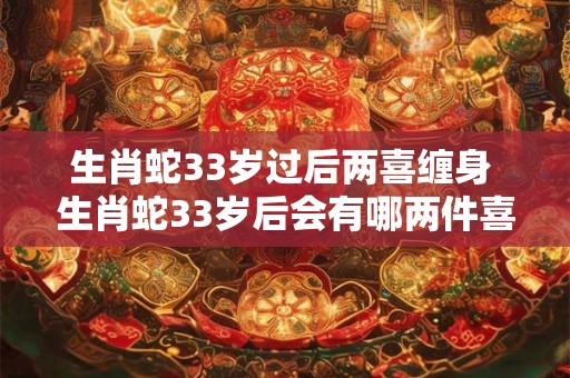 生肖蛇33岁过后两喜缠身 生肖蛇33岁后会有哪两件喜事