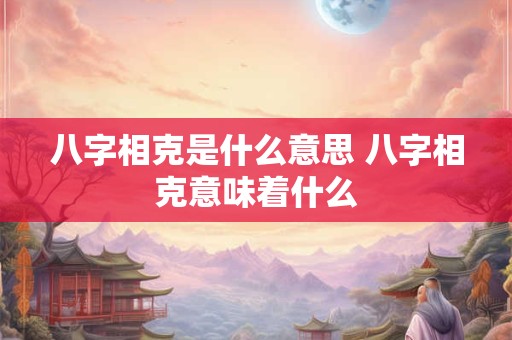 八字相克是什么意思 八字相克意味着什么 八字相克是什么意思 八字相克意味着什么