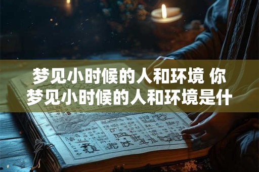 梦见小时候的人和环境 你梦见小时候的人和环境是什么意思 梦见小时候的人和环境 你梦见小时候的人和环境是什么意思