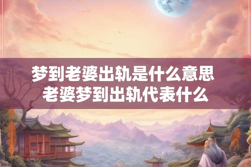 梦到老婆出轨是什么意思 老婆梦到出轨代表什么 梦到老婆出轨是什么意思 老婆梦到出轨代表什么