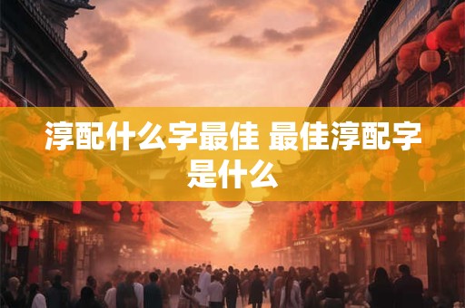 淳配什么字最佳 最佳淳配字是什么 淳配什么字最佳 最佳淳配字是什么