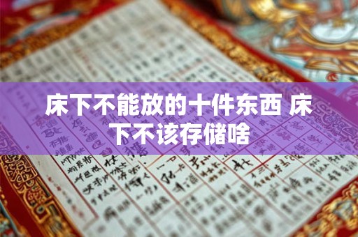 床下不能放的十件东西 床下不该存储啥 床下不能放的十件东西 床下不该存储啥