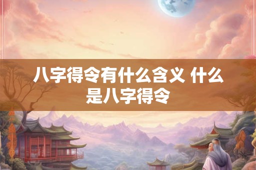 八字得令有什么含义 什么是八字得令 八字得令有什么含义 什么是八字得令