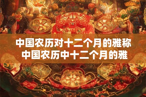 中国农历对十二个月的雅称 中国农历中十二个月的雅称是什么 中国农历对十二个月的雅称 中国农历中十二个月的雅称是什么