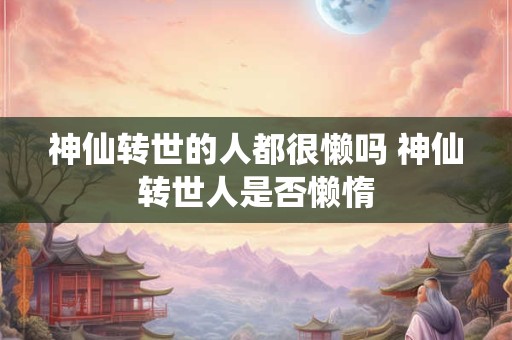 神仙转世的人都很懒吗 神仙转世人是否懒惰 神仙转世的人都很懒吗 神仙转世人是否懒惰