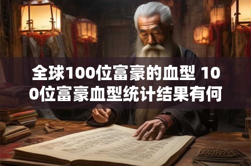 全球100位富豪的血型 100位富豪血型统计结果有何发现 全球100位富豪的血型 100位富豪血型统计结果有何发现