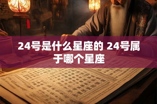 24号是什么星座的 24号属于哪个星座 24号是什么星座的 24号属于哪个星座