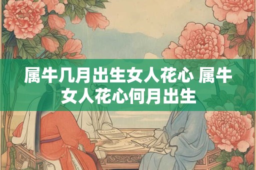 属牛几月出生女人花心 属牛女人花心何月出生 属牛几月出生女人花心 属牛女人花心何月出生