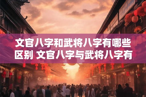 文官八字和武将八字有哪些区别 文官八字与武将八字有何不同 文官八字和武将八字有哪些区别 文官八字与武将八字有何不同
