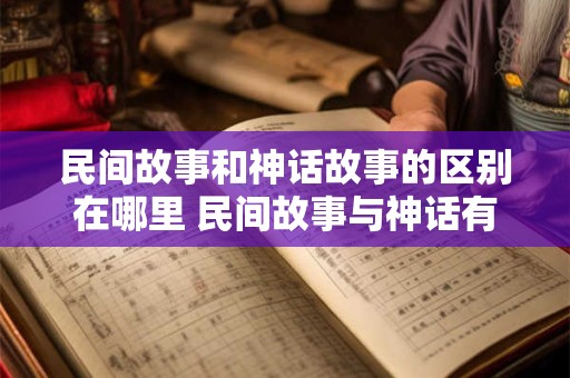 民间故事和神话故事的区别在哪里 民间故事与神话有何不同 民间故事和神话故事的区别在哪里 民间故事与神话有何不同