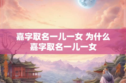 嘉字取名一儿一女 为什么嘉字取名一儿一女