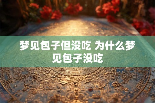 梦见包子但没吃 为什么梦见包子没吃 梦见包子但没吃 为什么梦见包子没吃
