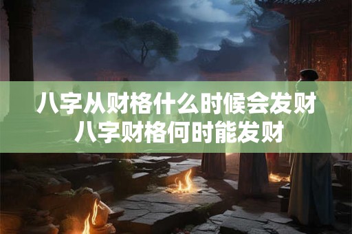 八字从财格什么时候会发财 八字财格何时能发财 八字从财格什么时候会发财 八字财格何时能发财