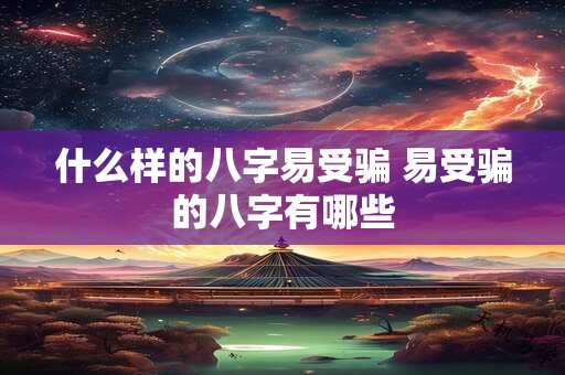 什么样的八字易受骗 易受骗的八字有哪些