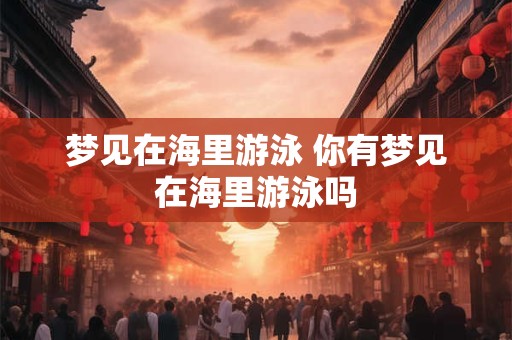 梦见在海里游泳 你有梦见在海里游泳吗 梦见在海里游泳 你有梦见在海里游泳吗