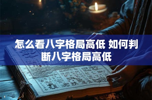 怎么看八字格局高低 如何判断八字格局高低 怎么看八字格局高低 如何判断八字格局高低
