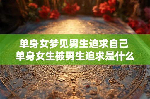 单身女梦见男生追求自己 单身女生被男生追求是什么意思 单身女梦见男生追求自己 单身女生被男生追求是什么意思