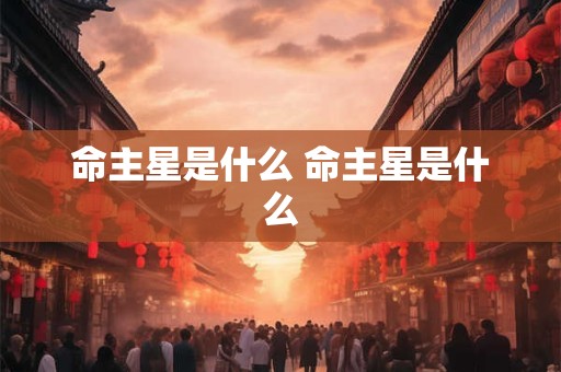 命主星是什么 命主星是什么 命主星是什么 命主星是什么