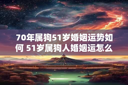 70年属狗51岁婚姻运势如何 51岁属狗人婚姻运怎么样 70年属狗51岁婚姻运势如何 51岁属狗人婚姻运怎么样