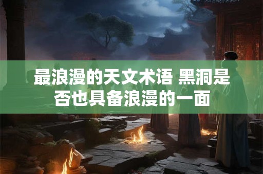 最浪漫的天文术语 黑洞是否也具备浪漫的一面 最浪漫的天文术语 黑洞是否也具备浪漫的一面