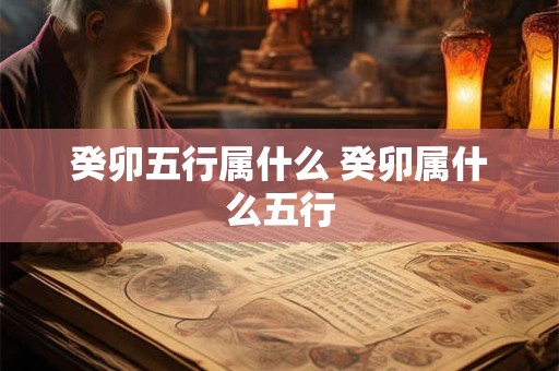 癸卯五行属什么 癸卯属什么五行 癸卯五行属什么 癸卯属什么五行