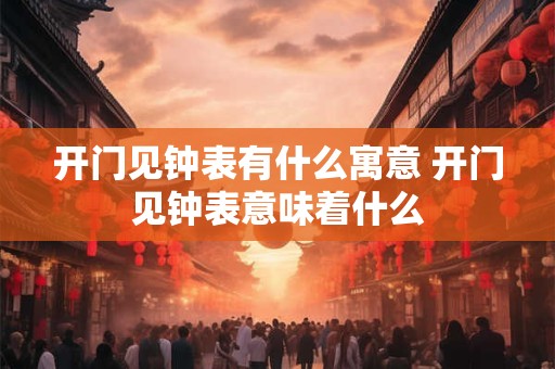 开门见钟表有什么寓意 开门见钟表意味着什么 开门见钟表有什么寓意 开门见钟表意味着什么