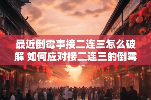最近倒霉事接二连三怎么破解 如何应对接二连三的倒霉事 最近倒霉事接二连三怎么破解 如何应对接二连三的倒霉事