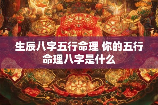 生辰八字五行命理 你的五行命理八字是什么 生辰八字五行命理 你的五行命理八字是什么