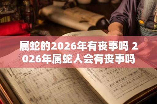 属蛇的2026年有丧事吗 2026年属蛇人会有丧事吗 属蛇的2026年有丧事吗 2026年属蛇人会有丧事吗