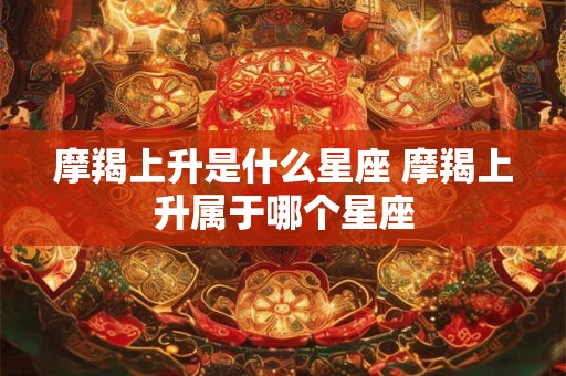 摩羯上升是什么星座 摩羯上升属于哪个星座