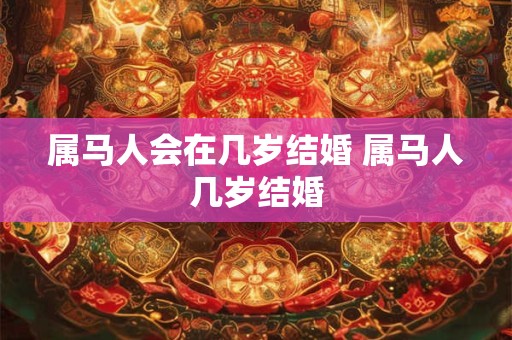 属马人会在几岁结婚 属马人几岁结婚