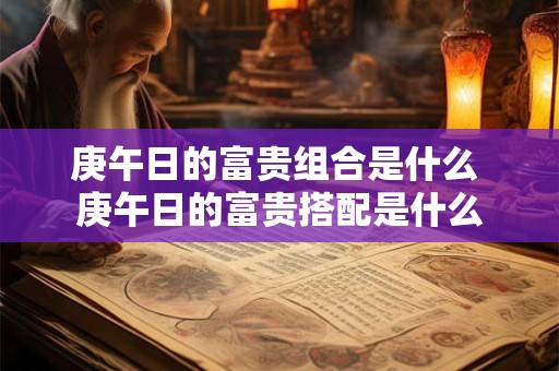 庚午日的富贵组合是什么 庚午日的富贵搭配是什么 庚午日的富贵组合是什么 庚午日的富贵搭配是什么