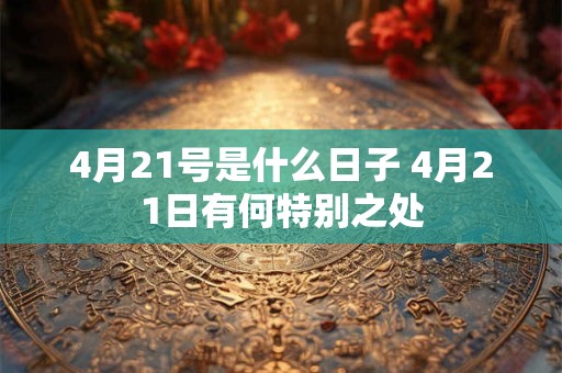 4月21号是什么日子 4月21日有何特别之处 4月21号是什么日子 4月21日有何特别之处