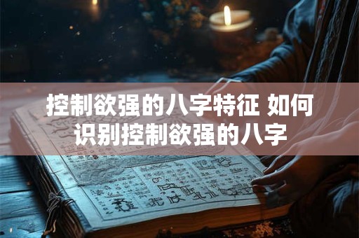 控制欲强的八字特征 如何识别控制欲强的八字 控制欲强的八字特征 如何识别控制欲强的八字