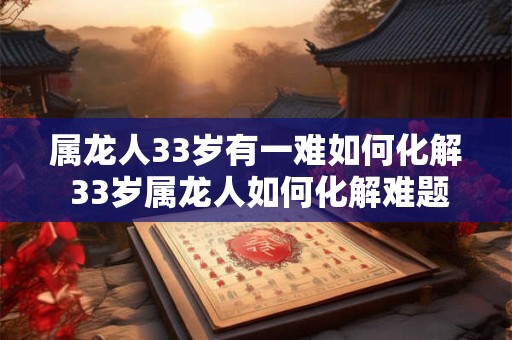 属龙人33岁有一难如何化解 33岁属龙人如何化解难题 属龙人33岁有一难如何化解 33岁属龙人如何化解难题
