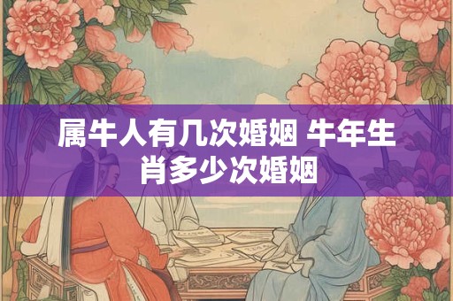 属牛人有几次婚姻 牛年生肖多少次婚姻 属牛人有几次婚姻 牛年生肖多少次婚姻