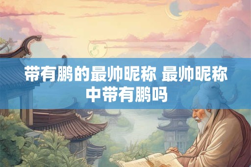 带有鹏的最帅昵称 最帅昵称中带有鹏吗 带有鹏的最帅昵称 最帅昵称中带有鹏吗