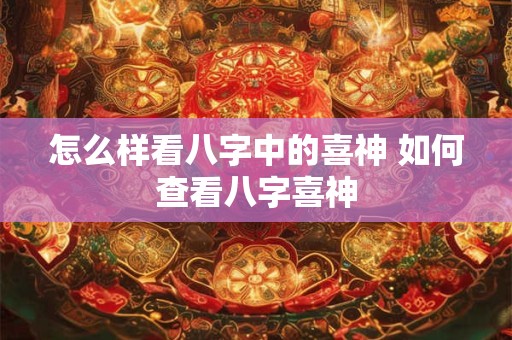 怎么样看八字中的喜神 如何查看八字喜神 怎么样看八字中的喜神 如何查看八字喜神