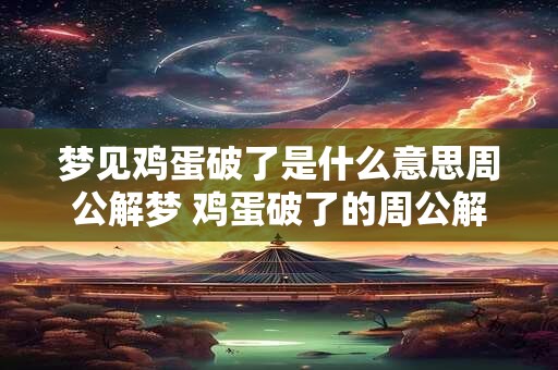 梦见鸡蛋破了是什么意思周公解梦 鸡蛋破了的周公解梦含义