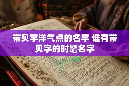带贝字洋气点的名字 谁有带贝字的时髦名字 带贝字洋气点的名字 谁有带贝字的时髦名字