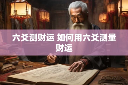 六爻测财运 如何用六爻测量财运 六爻测财运 如何用六爻测量财运