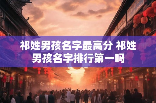 祁姓男孩名字最高分 祁姓男孩名字排行第一吗