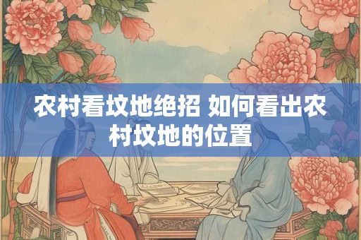 农村看坟地绝招 如何看出农村坟地的位置