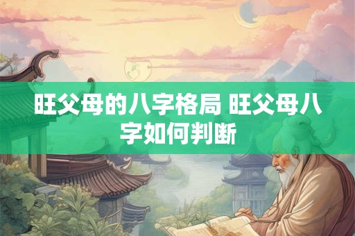 旺父母的八字格局 旺父母八字如何判断