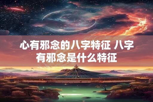 心有邪念的八字特征 八字有邪念是什么特征