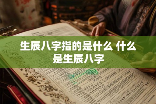 生辰八字指的是什么 什么是生辰八字 生辰八字指的是什么 什么是生辰八字